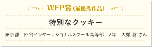 WFP賞（最優秀作品）特別なクッキー　東京都　四谷インターナショナルスクール高等部　2年　大類 啓