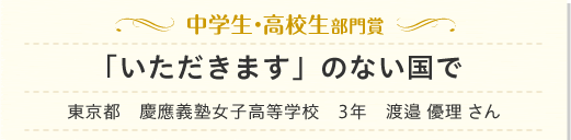 中学生・高校生部門賞　「いただきます」のない国で　東京都　慶應義塾女子高等学校　3年　渡邉 優理 さん