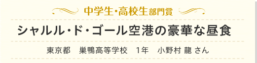 中学生・高校生部門賞　「シャルル・ド・ゴール空港の豪華な昼食　東京都　巣鴨高等学校　1年　小野村 龍 さん