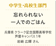 中学生・高校生部門　忘れられない一人でのごはん　兵庫県　クラーク記念国際高等学校芦屋キャンパス　1年　岩﨑 広暉 さん