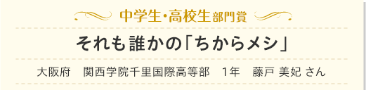 中学生・高校生部門賞　それも誰かの「ちからメシ」　大阪府　関西学院千里国際高等部　1年　藤戸 美妃 さん