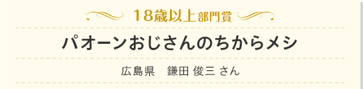 18歳以上部門　パオーンおじさんのちからメシ　広島県　鎌田 俊三 さん