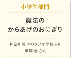 小学生部門　魔法のからあげのおにぎり　神奈川県　カリタス小学校6年　黒澤　碧 さん