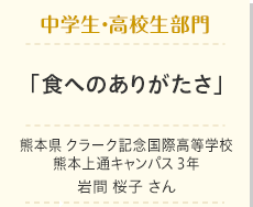 中学生・高校生部門　「食へのありがたさ」　熊本県　クラーク記念国際高等学校 熊本上通キャンパス 3年 岩間　桜子 さん