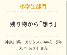 小学生部門　残り物から「想う」　神奈川県　カリタス小学校　5年　丸本 ありす さん