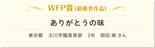 WFP賞（最優秀作品）ありがとうの味　東京都　玉川学園高等部　3年　岡田 萌 さん