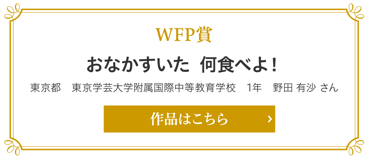 WFP賞　おなかすいた  何食べよ！　東京都　東京学芸大学附属国際中等教育学校　1年　野田 有沙 さん