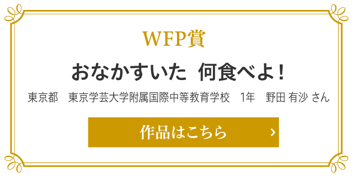 WFP賞　おなかすいた  何食べよ！　東京都　東京学芸大学附属国際中等教育学校　1年　野田 有沙 さん