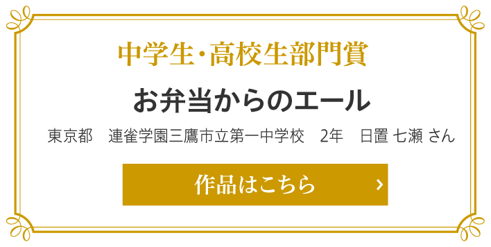 中学生・高校生部門賞　お弁当からのエール　東京都　連雀学園三鷹市立第一中学校　2年　日置 七瀬 さん