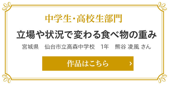 中学生・高校生部門　立場や状況で変わる食べ物の重み　宮城県　仙台市立高森中学校　1年　熊谷 凌風 さん