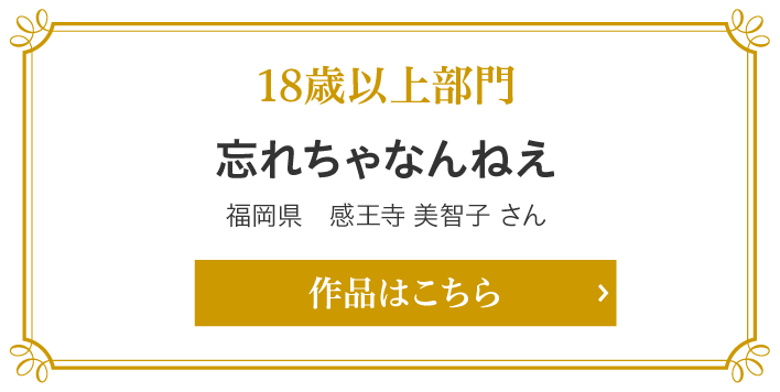 18歳以上部門　忘れちゃなんねえ　福岡県　感王寺 美智子 さん