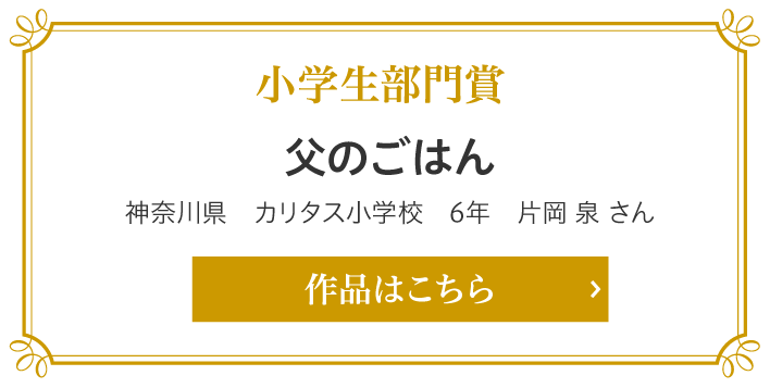 小学生部門　父のごはん　神奈川県　カリタス小学校　6年 片岡 泉（かたおか いずみ）さん