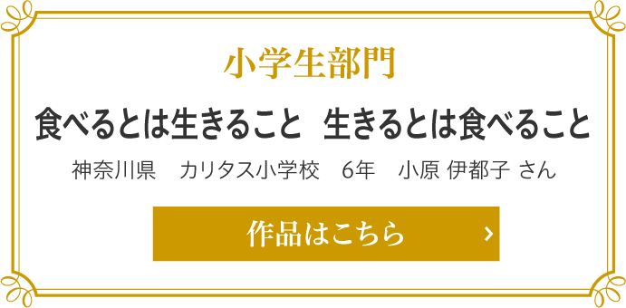 小学生部門　食べるとは生きること　生きるとは食べること 神奈川県　カリタス小学校　6年 小原 伊都子（おはら　いとこ）さん