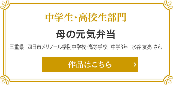 中学生・高校生部門　母の元気弁当 三重県　四日市メリノール学院中学校・高等学校　中学3年 水谷 友亮（みずたに ゆうすけ）さん