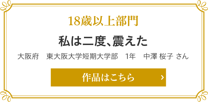 18歳以上部門　私は二度、震えた 大阪府　東大阪大学短期大学部　1年 中澤 桜子（なかざわ さくらこ）さん