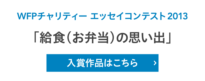 WFPチャリティー エッセイコンテスト2013「給食（お弁当）の思い出」入賞作品はこちら