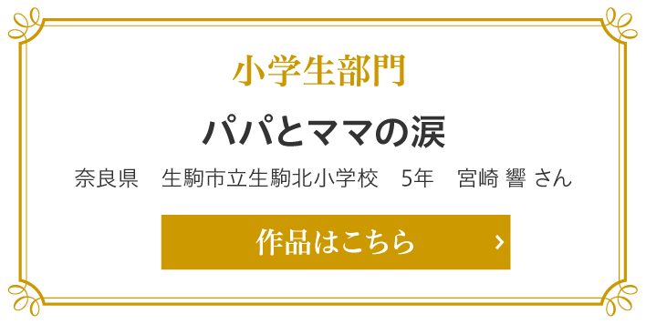 小学生部門　パパとママの涙 奈良県　生駒市立生駒北小学校　5年　宮崎 響 さん