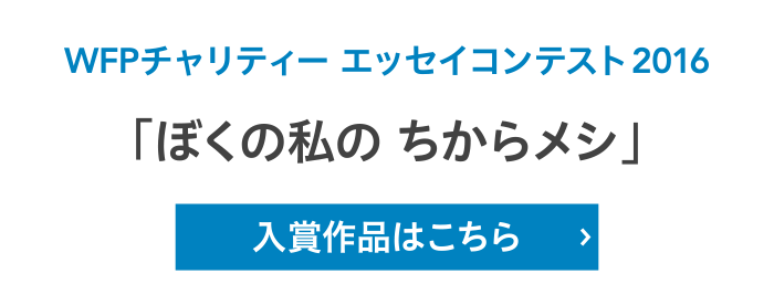 WFPチャリティー エッセイコンテスト2016「ぼくの私の ちからメシ」入賞作品はこちら