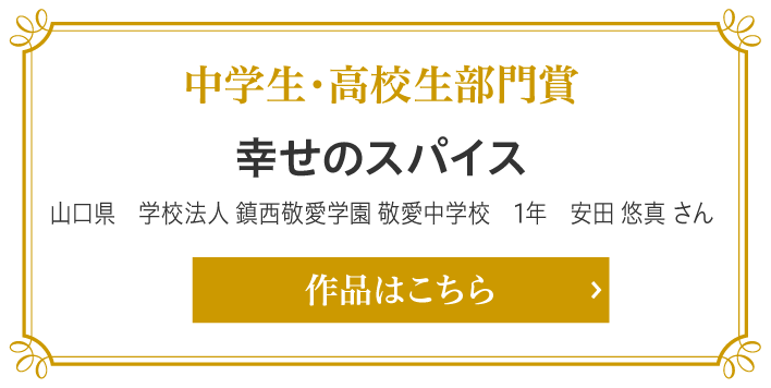 中学生・高校生部門賞　幸せのスパイス　山口県　学校法人 鎮西敬愛学園 敬愛中学校　1年　安田 悠真 さん