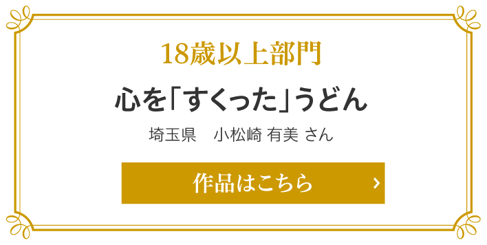 18歳以上部門賞　心を「すくった」うどん　埼玉県　小松崎 有美 さん