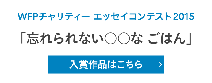 WFPチャリティー エッセイコンテスト2015「忘れられない○○な ごはん」入賞作品はこちら