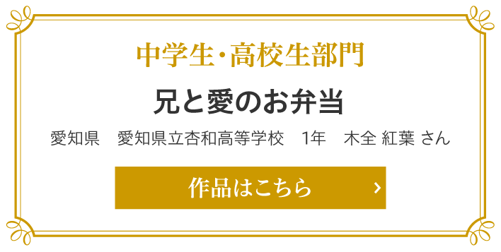 中学生・高校生部門賞　兄と愛のお弁当　愛知県　愛知県立杏和高等学校　1年　木全 紅葉 さん